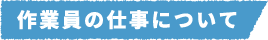 作業員の仕事について